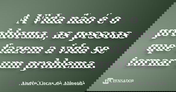 A Vida não é o problema, as pessoas que fazem a vida se tornar um problema.... Frase de Andre Lucas de Almeida.