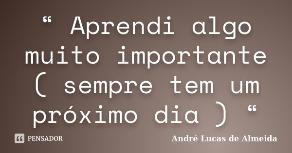 “ Aprendi algo muito importante ( sempre tem um próximo dia ) “... Frase de Andre Lucas de Almeida.