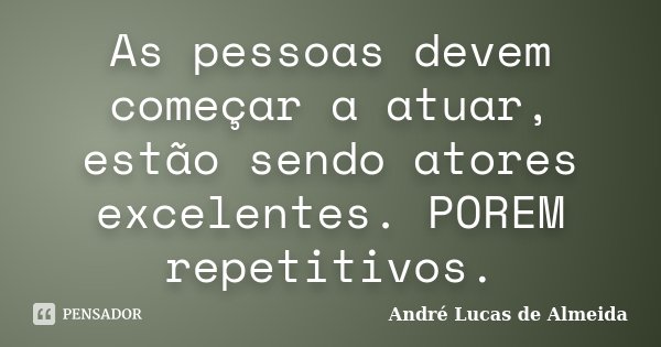 As pessoas devem começar a atuar, estão sendo atores excelentes. POREM repetitivos.... Frase de André Lucas de Almeida.