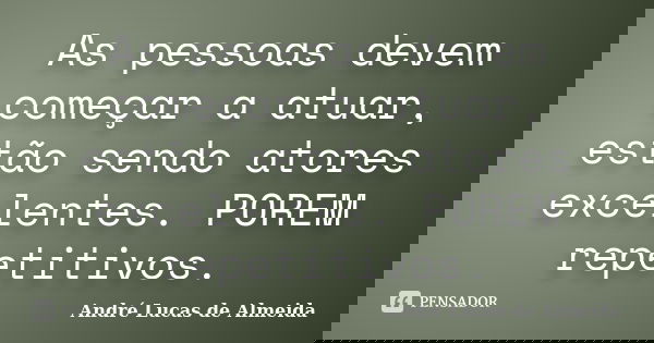 As pessoas devem começar a atuar, estão sendo atores excelentes. POREM repetitivos.... Frase de André Lucas de Almeida.