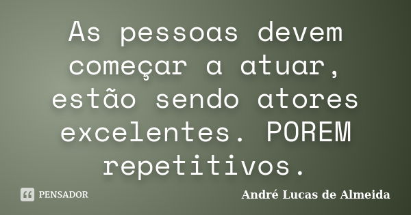 As pessoas devem começar a atuar, estão sendo atores excelentes. POREM repetitivos.... Frase de André Lucas de Almeida.