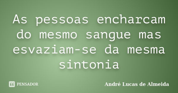 As pessoas encharcam do mesmo sangue mas esvaziam-se da mesma sintonia... Frase de André Lucas de Almeida.