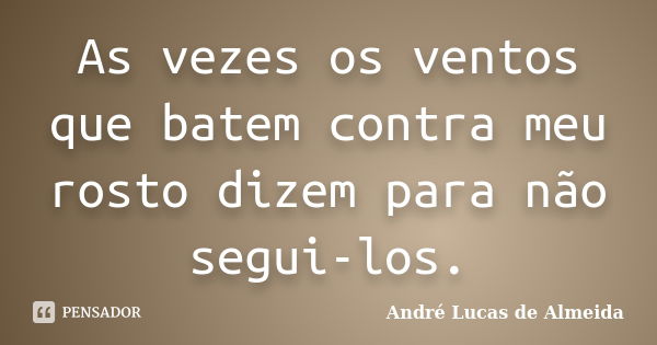 As vezes os ventos que batem contra meu rosto dizem para não segui-los.... Frase de Andre Lucas de Almeida.