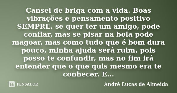 Cansei de briga com a vida. Boas vibrações e pensamento positivo SEMPRE, se quer ter um amigo, pode confiar, mas se pisar na bola pode magoar, mas como tudo que... Frase de Andre Lucas de Almeida.