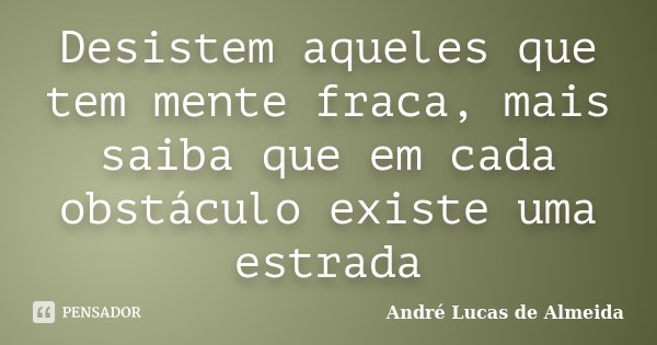 Desistem aqueles que tem mente fraca, mais saiba que em cada obstáculo existe uma estrada... Frase de Andre Lucas de Almeida.