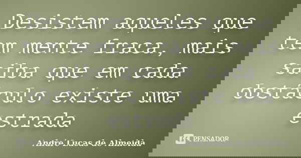 Desistem aqueles que tem mente fraca, mais saiba que em cada obstáculo existe uma estrada... Frase de Andre Lucas de Almeida.