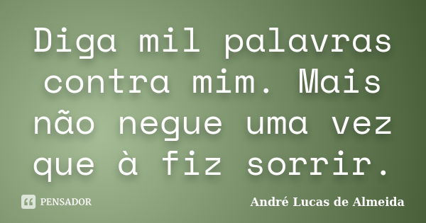 Diga mil palavras contra mim. Mais não negue uma vez que à fiz sorrir.... Frase de André Lucas de Almeida.