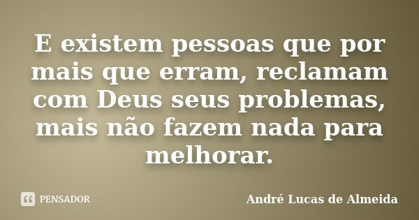 E existem pessoas que por mais que erram, reclamam com Deus seus problemas, mais não fazem nada para melhorar.... Frase de Andre Lucas de Almeida.