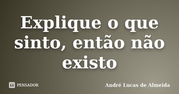 Explique o que sinto, então não existo... Frase de André Lucas de Almeida.