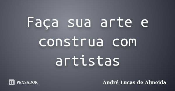 Faça sua arte e construa com artistas... Frase de André Lucas de Almeida.