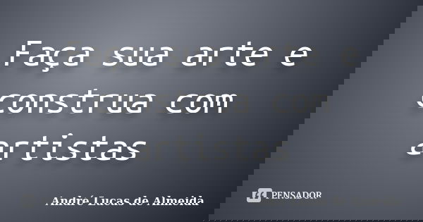 Faça sua arte e construa com artistas... Frase de André Lucas de Almeida.