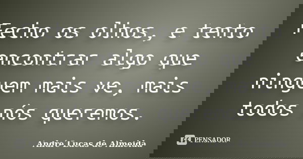 Fecho os olhos, e tento encontrar algo que ninguem mais ve, mais todos nós queremos.... Frase de Andre Lucas de Almeida.