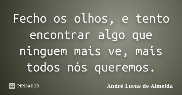 Fecho os olhos, e tento encontrar algo que ninguem mais ve, mais todos nós queremos.... Frase de Andre Lucas de Almeida.