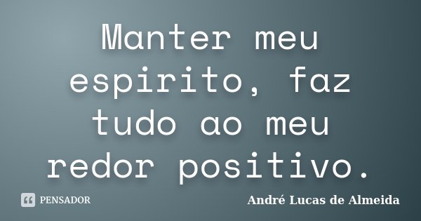 Manter meu espirito, faz tudo ao meu redor positivo.... Frase de André Lucas de Almeida.