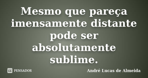 Mesmo que pareça imensamente distante pode ser absolutamente sublime.... Frase de André Lucas de Almeida.