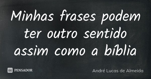 Minhas frases podem ter outro sentido assim como a bíblia... Frase de André Lucas de Almeida.