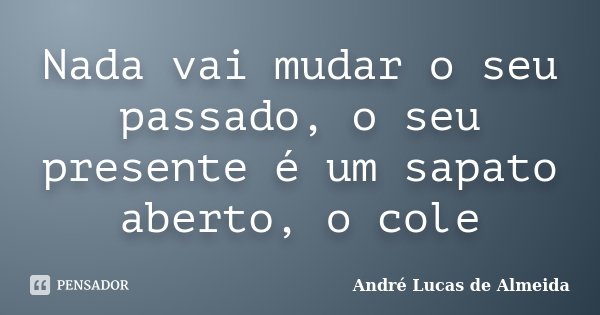 Nada vai mudar o seu passado, o seu presente é um sapato aberto, o cole... Frase de Andre Lucas de Almeida.