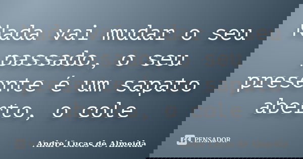 Nada vai mudar o seu passado, o seu presente é um sapato aberto, o cole... Frase de Andre Lucas de Almeida.