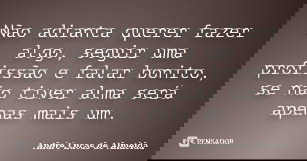 Não adianta querer fazer algo, seguir uma profissão e falar bonito, se não tiver alma será apenas mais um.... Frase de Andre Lucas de Almeida.