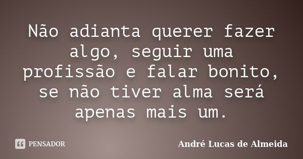 Não adianta querer fazer algo, seguir uma profissão e falar bonito, se não tiver alma será apenas mais um.... Frase de Andre Lucas de Almeida.