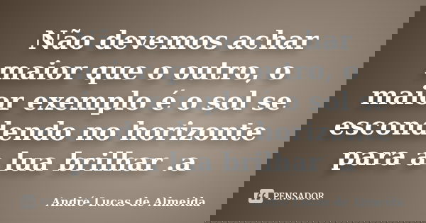 Não devemos achar maior que o outro, o maior exemplo é o sol se escondendo no horizonte para a lua brilhar .a... Frase de Andre Lucas de Almeida.