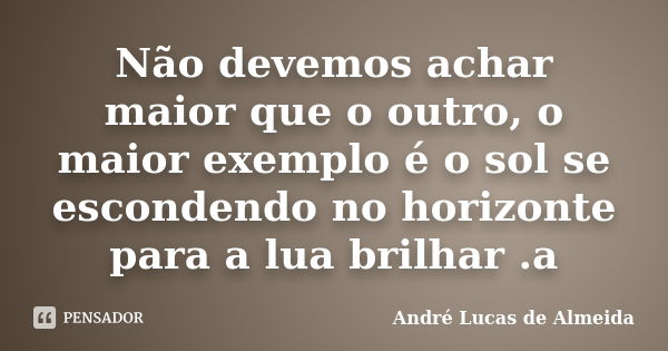 Não devemos achar maior que o outro, o maior exemplo é o sol se escondendo no horizonte para a lua brilhar .a... Frase de Andre Lucas de Almeida.