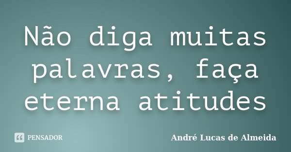 Não diga muitas palavras, faça eterna atitudes... Frase de André Lucas de Almeida.