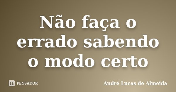 Não faça o errado sabendo o modo certo... Frase de André Lucas de Almeida.