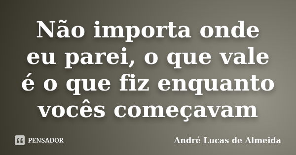 Não importa onde eu parei, o que vale é o que fiz enquanto vocês começavam... Frase de Andre Lucas de Almeida.