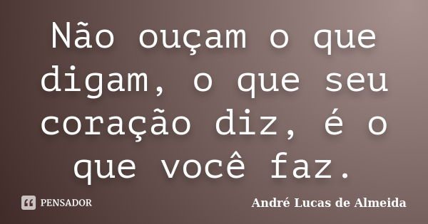 Não ouçam o que digam, o que seu coração diz, é o que você faz.... Frase de André Lucas de Almeida.