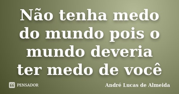 Não tenha medo do mundo pois o mundo deveria ter medo de você... Frase de André Lucas de Almeida.