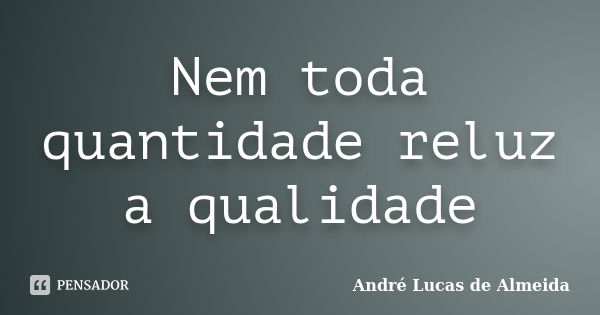 Nem toda quantidade reluz a qualidade... Frase de André Lucas de Almeida.