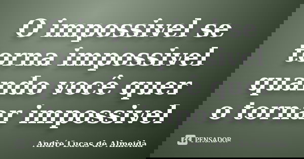 O impossivel se torna impossivel quando você quer o tornar impossivel... Frase de Andre Lucas de Almeida.