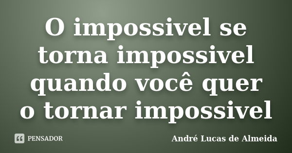 O impossivel se torna impossivel quando você quer o tornar impossivel... Frase de Andre Lucas de Almeida.