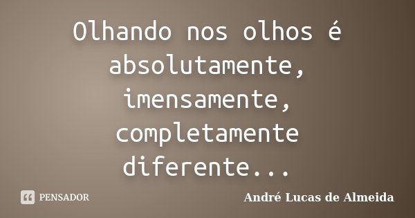 Olhando nos olhos é absolutamente, imensamente, completamente diferente...... Frase de André Lucas de Almeida.