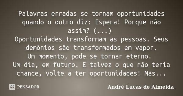 Palavras erradas se tornam oportunidades quando o outro diz: Espera! Porque não assim? (...) Oportunidades transformam as pessoas. Seus demônios são transformad... Frase de André Lucas de Almeida.