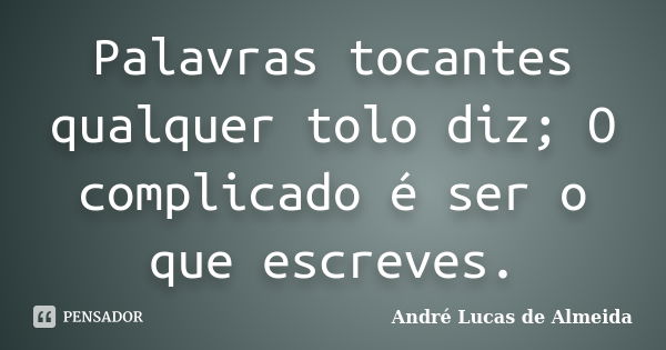 Palavras tocantes qualquer tolo diz; O complicado é ser o que escreves.... Frase de André Lucas de Almeida.