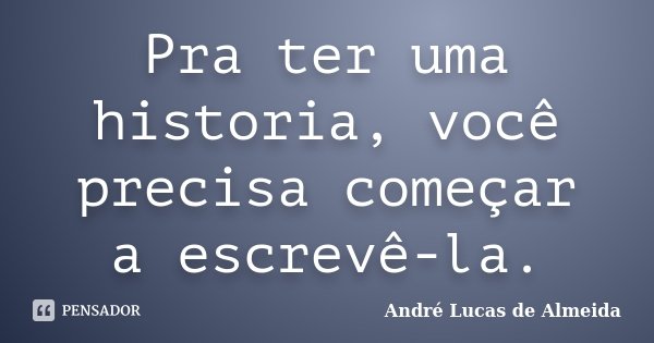 Pra ter uma historia, você precisa começar a escrevê-la.... Frase de André Lucas de Almeida.