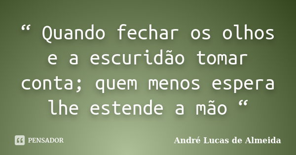 “ Quando fechar os olhos e a escuridão tomar conta; quem menos espera lhe estende a mão “... Frase de Andre Lucas de Almeida.