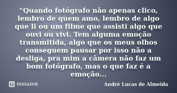 “Quando fotógrafo não apenas clico, lembro de quem amo, lembro de algo que li ou um filme que assisti algo que ouvi ou vivi. Tem alguma emoção transmitida, algo... Frase de André Lucas de Almeida.