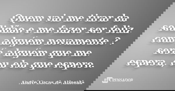 Quem vai me tirar da solidão e me fazer ser feliz com alguém novamente ? será alguém que me espera, ou ela que espero.... Frase de André Lucas de Almeida.