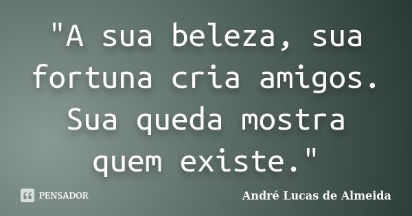 "A sua beleza, sua fortuna cria amigos. Sua queda mostra quem existe."... Frase de Andre Lucas de Almeida.