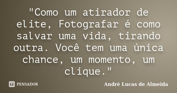 "Como um atirador de elite, Fotografar é como salvar uma vida, tirando outra. Você tem uma única chance, um momento, um clique."... Frase de André Lucas de Almeida.