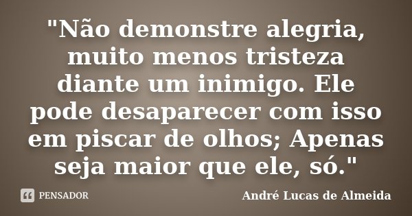 "Não demonstre alegria, muito menos tristeza diante um inimigo. Ele pode desaparecer com isso em piscar de olhos; Apenas seja maior que ele, só."... Frase de André Lucas de Almeida.
