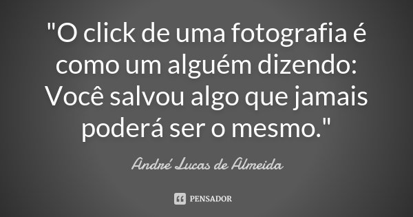 "O click de uma fotografia é como um alguém dizendo: Você salvou algo que jamais poderá ser o mesmo."... Frase de André Lucas de Almeida.