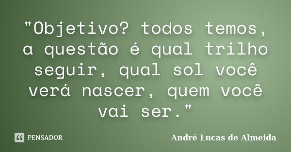 "Objetivo? todos temos, a questão é qual trilho seguir, qual sol você verá nascer, quem você vai ser."... Frase de André Lucas de Almeida.