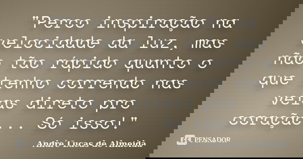 "Perco inspiração na velocidade da luz, mas não tão rápido quanto o que tenho correndo nas veias direto pro coração... Só isso!"... Frase de André Lucas de Almeida.