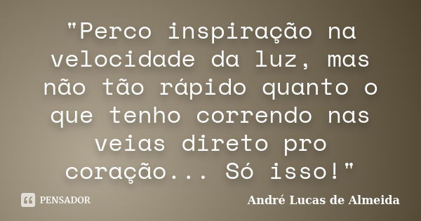 "Perco inspiração na velocidade da luz, mas não tão rápido quanto o que tenho correndo nas veias direto pro coração... Só isso!"... Frase de André Lucas de Almeida.