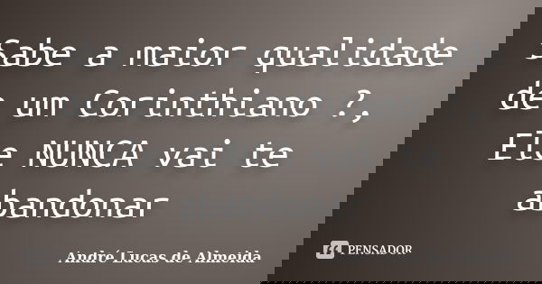 Sabe a maior qualidade de um Corinthiano ?, Ele NUNCA vai te abandonar... Frase de André Lucas de Almeida.