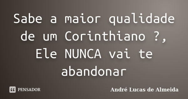 Sabe a maior qualidade de um Corinthiano ?, Ele NUNCA vai te abandonar... Frase de André Lucas de Almeida.